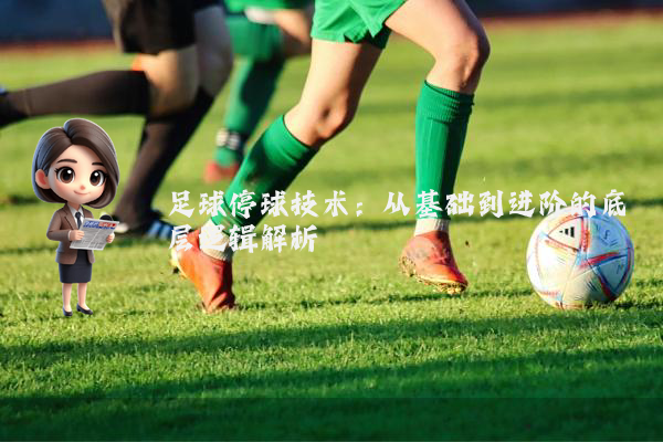 足球停球技术：从基础到进阶的底层逻辑解析