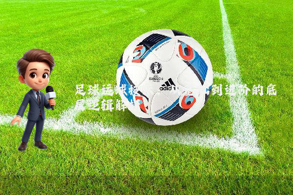 足球运球技术：从基础到进阶的底层逻辑解析