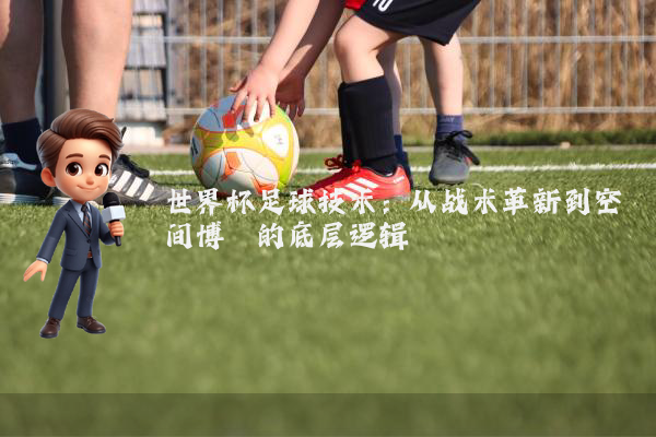 世界杯足球技术：从战术革新到空间博弈的底层逻辑