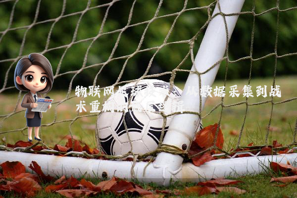 物联网足球技术：从数据采集到战术重构的底层逻辑