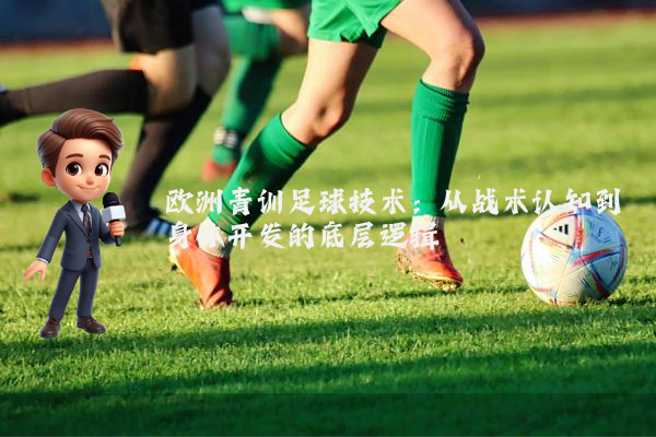 欧洲青训足球技术：从战术认知到身体开发的底层逻辑