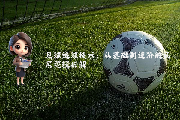 足球运球技术：从基础到进阶的底层逻辑拆解