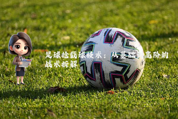 足球抢截球技术：从基础到高阶的战术拆解
